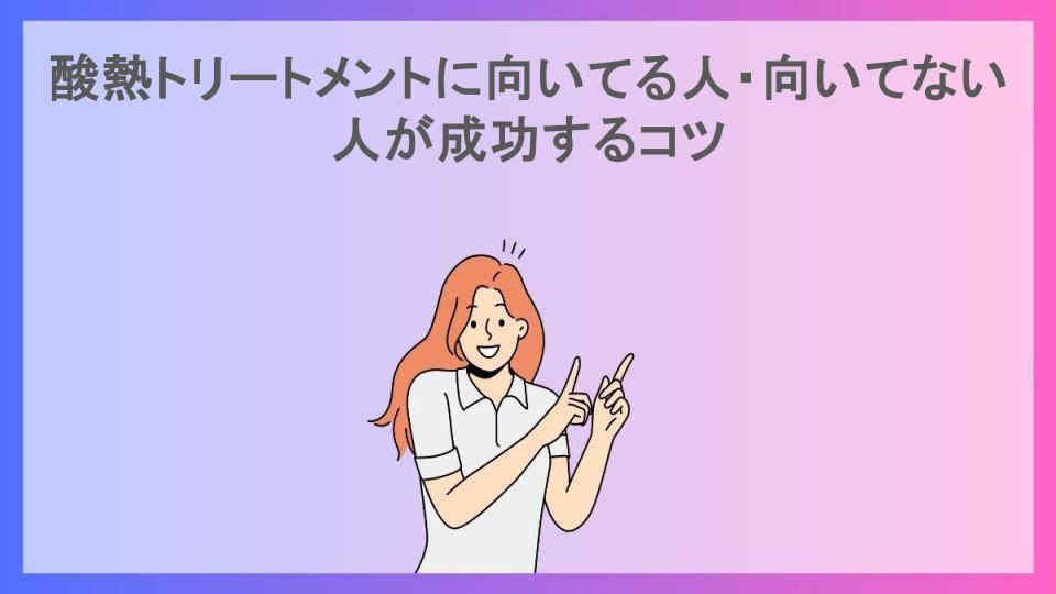 酸熱トリートメントに向いてる人・向いてない人が成功するコツ